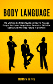 Body Language: The Ultimate Self Help Guide on How To Analyze People And Learn Negotiation, Persuasion Skills For Dating And Influence People In Business