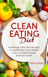 Clean Eating Diet - mazingly Delicious Recipes To JumpStart Your Weight Loss, Increase Energy and Feel Great! - Sara Banks
