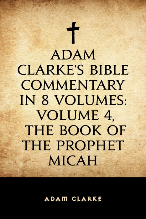 Adam Clarke's Bible Commentary in 8 Volumes: Volume 4, The Book of the Prophet Micah