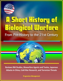 A Short History of Biological Warfare: From Pre-History to the 21st Century - Reviews BW Studies, Biowarfare Agents and Toxins, Japanese Attacks in China, Cold War Research, and Terrorism Threats - Progressive Management