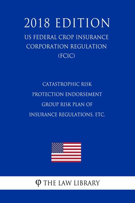 Catastrophic Risk Protection Endorsement - Group Risk Plan of Insurance Regulations, etc. (US Federal Crop Insurance Corporation Regulation) (FCIC) (2018 Edition)