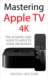 Mastering Apple TV 4K - The Ultimate User Guide To Apple TV Using Siri Remote - Adidas Wilson