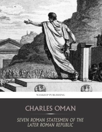 Seven Roman Statesmen of the Later Republic - Charles Oman