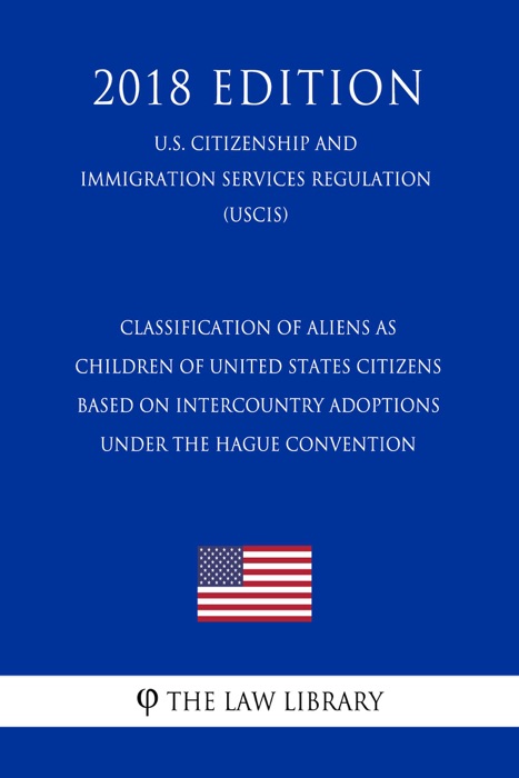 Classification of Aliens as Children of United States Citizens Based on Intercountry Adoptions Under the Hague Convention (U.S. Citizenship and Immigration Services Regulation) (USCIS) (2018 Edition)