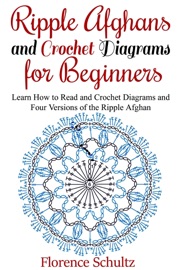 Ripple Afghans and Crochet Diagrams for Beginners. Learn How to Read and Crochet Diagrams and Four Versions of the Ripple Afghan - Florence Schultz
