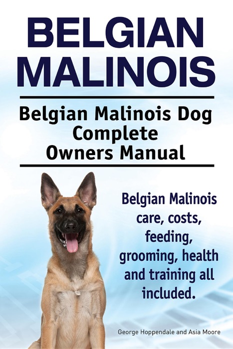 Belgian Malinois. Belgian Malinois Dog Complete Owners Manual. Belgian Malinois Care, Costs, Feeding, Grooming, Health and Training All Included