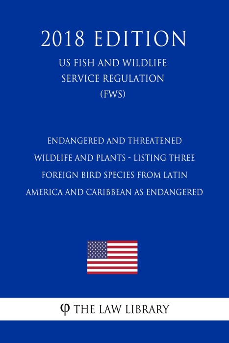 Endangered and Threatened Wildlife and Plants - Listing Three Foreign Bird Species from Latin America and Caribbean as Endangered (US Fish and Wildlife Service Regulation) (FWS) (2018 Edition)