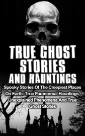 True Ghost Stories and Hauntings: Spooky Stories of the Creepiest Places on Earth: True Paranormal Hauntings, Unexplained Phenomena and True Ghost Stories - Travis S. Kennedy
