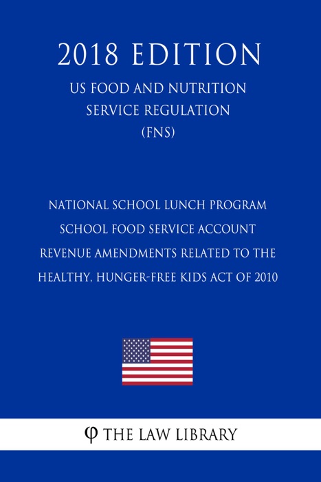 National School Lunch Program - School Food Service Account Revenue Amendments Related to the Healthy, Hunger-Free Kids Act of 2010 (US Food and Nutrition Service Regulation) (FNS) (2018 Edition)