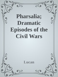 Pharsalia; Dramatic Episodes of the Civil Wars - Lucan