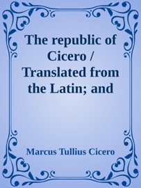 The republic of Cicero / Translated from the Latin; and Accompanied With a Critical / and Historical Introduction. - Marcus Tullius Cicero