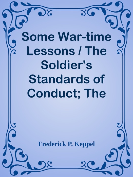Some War-time Lessons / The Soldier's Standards of Conduct; The War As a Practical Test of American Scholarship; What Have We Learned?