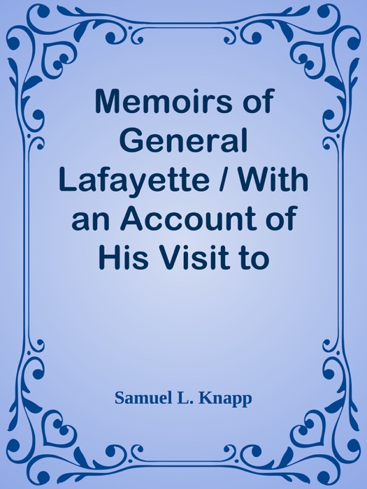 Memoirs of General Lafayette / With an Account of His Visit to America and His Reception By the People of the United States; From His Arrival, August 15th, to the Celebration at Yorktown, October 19th, 1824.