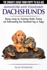 Dachshunds: The Owner's Guide from Puppy To Old Age - Choosing, Caring For, Grooming, Health, Training and Understanding Your Standard or Miniature Dachshund Dog