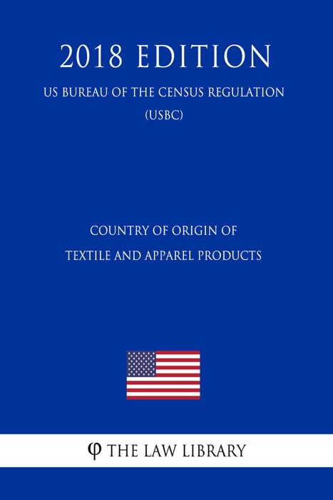Country of Origin of Textile and Apparel Products (US Customs and Border Protection Bureau Regulation) (USCBP) (2018 Edition)