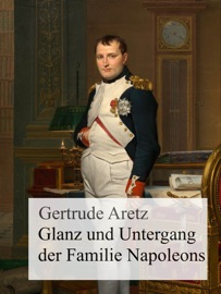 Glanz und Untergang der Familie Napoleons - Gertrude Aretz
