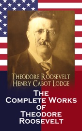The Complete Works of Theodore Roosevelt - Theodore Roosevelt, Henry Cabot Lodge & Joseph Bucklin Bishop