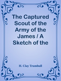 The Captured Scout of the Army of the James / A Sketch of the Life of Sergeant Henry H. Manning, of the Twenty-fourth Mass. Regiment - H. Clay Trumbull
