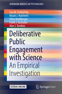 Deliberative Public Engagement with Science by Lisa M. PytlikZillig, Myiah J. Hutchens, Peter Muhlberger, Frank J. Gonzalez & Alan J. Tomkins