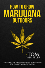 How to Grow Marijuana : Outdoors - A Step-by-Step Beginners Guide to Growing Top-Quality Weed Outdoors - Tom Whistler Cover Art