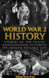 World War 2 History: Stories of the Failed Assassination Attempts on Adolf Hitler’s Life - William Myron Price