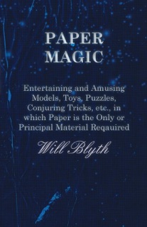 Paper magic - Entertaining and Amusing Models, Toys, Puzzles, Conjuring Tricks, etc., in which Paper is the Only or Principal Material Required by Will Blyth
