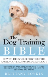 The Dog Training Bible - How to Train Your Dog to be the Angel You’ve Always Dreamed About: Includes Sit, Stay, Heel, Come, Crate, Leash, Socialization, Potty Training and How to Eliminate Bad Habits - Brittany Boykin