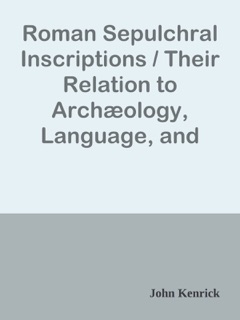 Roman Sepulchral Inscriptions / Their Relation to Archæology, Language, and Religion by John Kenrick