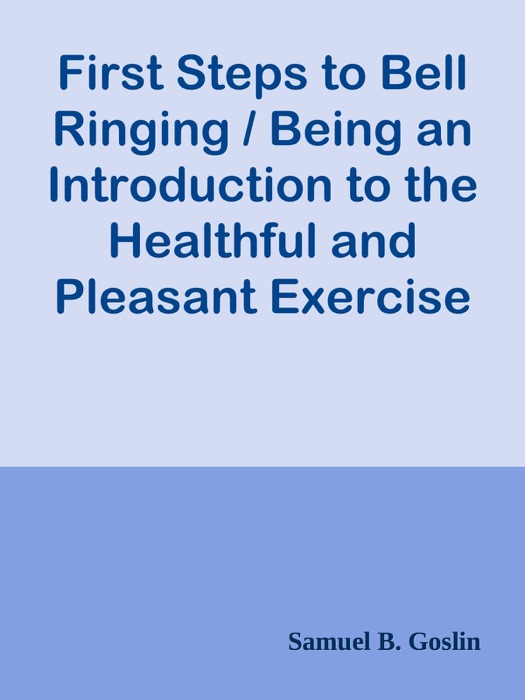 First Steps to Bell Ringing / Being an Introduction to the Healthful and Pleasant Exercise of Bell Ringing in Rounds and Changes upon Church Bells