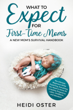 What to Expect for First-Time Moms: The Ultimate Beginners Guide While Expecting, Everything You Need to Know for a Healthy Pregnancy, Labor, Childbirth, and Newborn - A New Mom’s Survival Handbook - Heidi Oster Cover Art