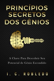Princípios Secretos dos Gênios: A Chave Para Descobrir Seu Potencial de Gênio Escondido - I. C. Robledo