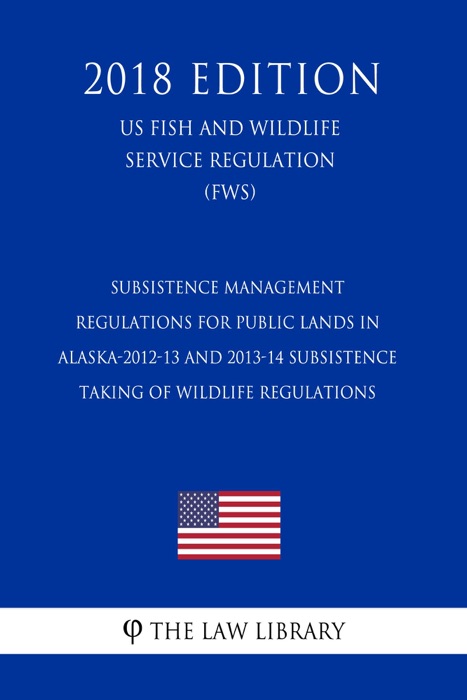Subsistence Management Regulations for Public Lands in Alaska-2012-13 and 2013-14 Subsistence Taking of Wildlife Regulations (US Fish and Wildlife Service Regulation) (FWS) (2018 Edition)
