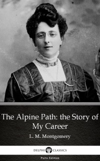 The Alpine Path: the Story of My Career by L. M. Montgomery (Illustrated) by L. M. Montgomery & Delphi Classics