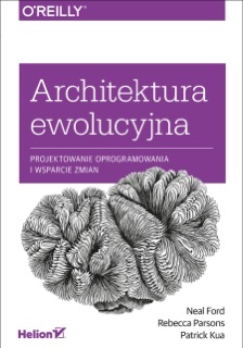 Architektura ewolucyjna. Projektowanie oprogramowania i wsparcie zmian by Neal Ford, Rebecca Parsons & Patrick Kua