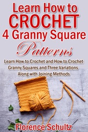 Learn How to Crochet 4 Granny Square Patterns. Learn How to Crochet and How to Crochet Granny Squares and Three Variations Along with Joining Methods - Florence Schultz