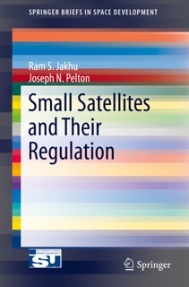 Small Satellites and Their Regulation by Ram S. Jakhu & Joseph N. Pelton