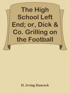 The High School Left End; or, Dick & Co. Grilling on the Football Gridiron by H. Irving Hancock