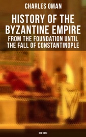 History of the Byzantine Empire: From the Foundation until the Fall of Constantinople (328-1453) - Charles Oman