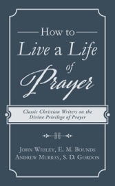 How to Live a Life of Prayer - John Wesley, E. M. Bounds, Andrew Murray & S. D. Gordon