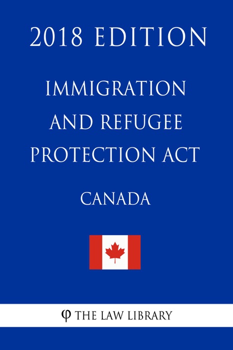 Immigration and Refugee Protection Act (Canada) - 2018 Edition