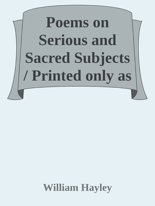 Poems on Serious and Sacred Subjects / Printed only as Private Tokens of Regard, for the Particular Friends of the Author