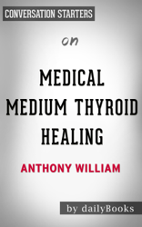 Medical Medium Thyroid Healing: The Truth behind Hashimoto's, Graves', Insomnia, Hypothyroidism, Thyroid Nodules & Epstein-Barr by Anthony William:  Conversation Starters