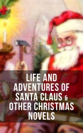 Life and Adventures of Santa Claus & Other Christmas Novels - James Matthew Barrie, Charles Dickens, Johanna Spyri, Louisa May Alcott, L. Frank Baum, Frances Hodgson Burnett, L.M. Montgomery, George MacDonald, Mary Louisa Molesworth, Martha Finley, Abbie Farwell Brown, Anna Sewell, Hesba Stretton, Frances Browne, Kate Douglas Wiggin & Kenneth Grahame