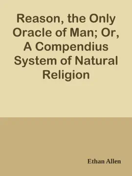 Reason, the Only Oracle of Man; Or, A Compendius System of Natural Religion