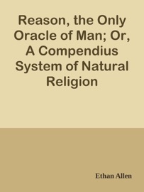 Reason, the Only Oracle of Man; Or, A Compendius System of Natural Religion