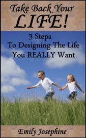 Take Back Your Life: Three Steps To Designing The Life You Really Want - Emily Josephine