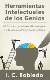 Herramientas Intelectuales de los Genios: 40 Principios que le Harán Más Inteligente y le Enseñarán a Pensar Como un Genio - I. C. Robledo