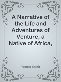 A Narrative of the Life and Adventures of Venture, a Native of Africa, but Resident above Sixty Years in the United States of America, Related by Himself - Venture Smith