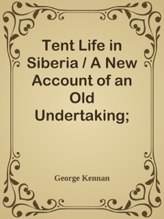 Tent Life in Siberia / A New Account of an Old Undertaking; Adventures among the Koraks and Other Tribes In Kamchatka and Northern Asia by George Kennan