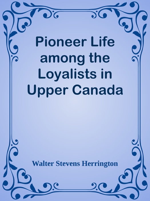 Pioneer Life among the Loyalists in Upper Canada